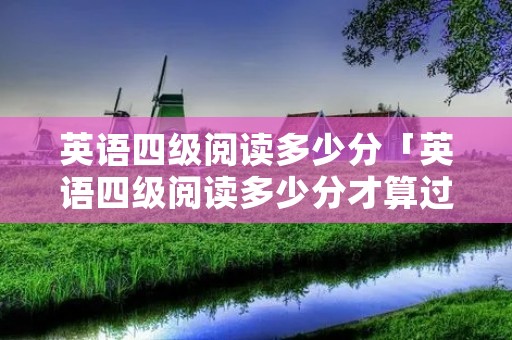 英语四级阅读多少分「英语四级阅读多少分才算过」