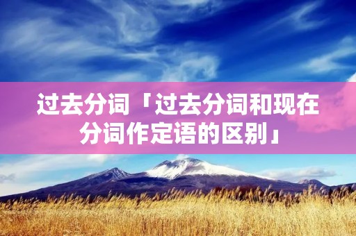 过去分词「过去分词和现在分词作定语的区别」