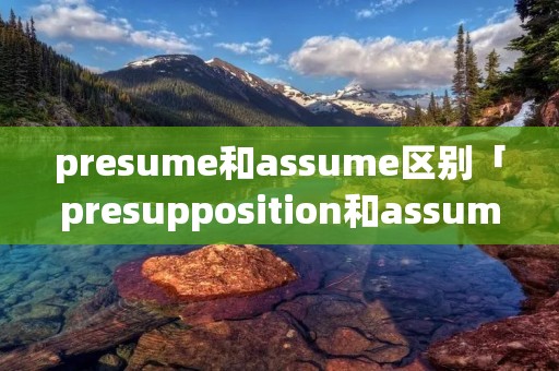 presume和assume区别「presupposition和assumption的区别」