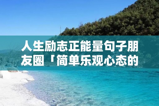 人生励志正能量句子朋友圈「简单乐观心态的句子」 人生励志正能量句子朋友圈「简单乐观心态的句子」
