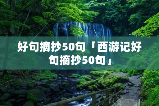 好句摘抄50句「西游记好句摘抄50句」