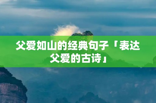 父爱如山的经典句子「表达父爱的古诗」
