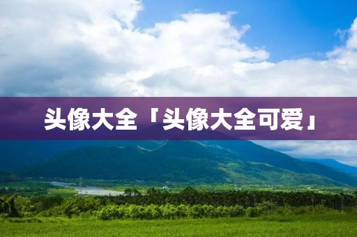 头像大全「头像大全可爱」 头像大全「头像大全可爱」