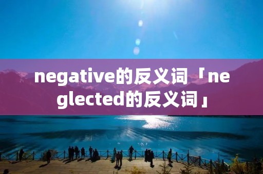 negative的反义词「neglected的反义词」