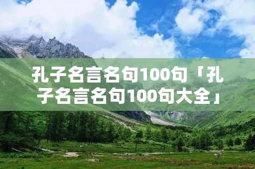 孔子名言名句100句「孔子名言名句100句大全」