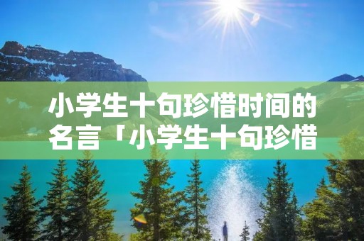 小学生十句珍惜时间的名言「小学生十句珍惜时间的名言警句」