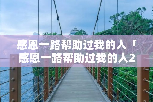感恩一路帮助过我的人「感恩一路帮助过我的人2021」