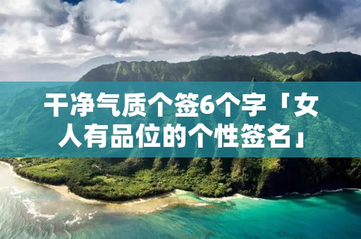 干净气质个签6个字「女人有品位的个性签名」