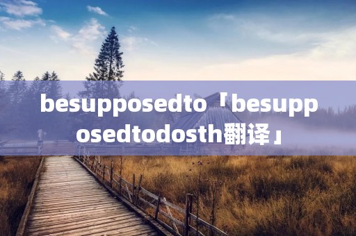 besupposedto「besupposedtodosth翻译」 besupposedto「besupposedtodosth翻译」