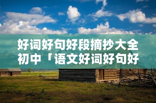 好词好句好段摘抄大全初中「语文好词好句好段摘抄大全」