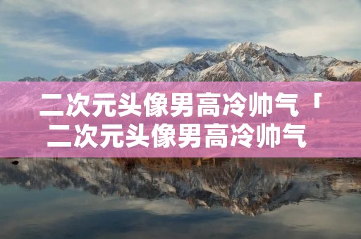 二次元头像男高冷帅气「二次元头像男高冷帅气 霸气 冷酷」