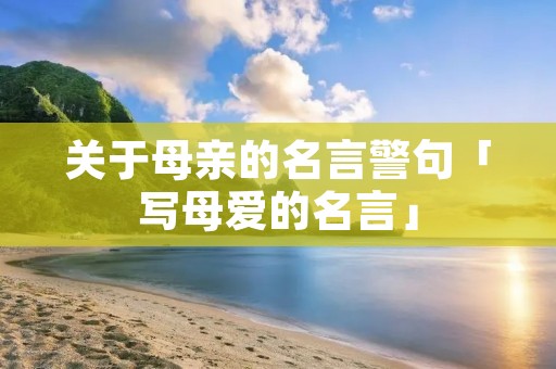 关于母亲的名言警句「写母爱的名言」