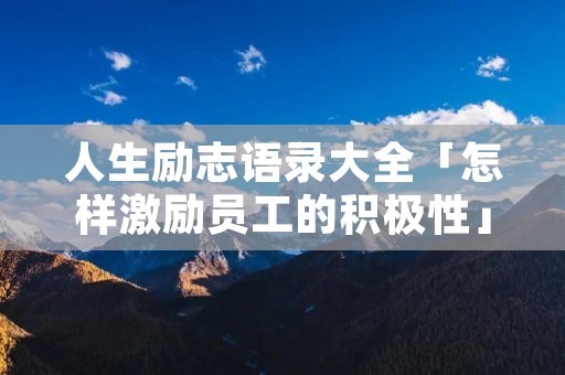 人生励志语录大全「怎样激励员工的积极性」
