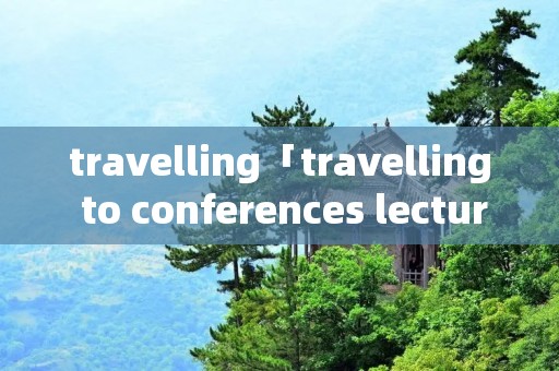 travelling「travelling to conferences lectures」