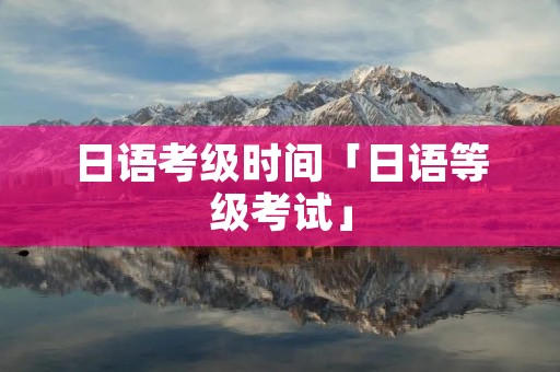 日语考级时间「日语等级考试」