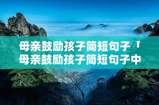 母亲鼓励孩子简短句子「母亲鼓励孩子简短句子中考」