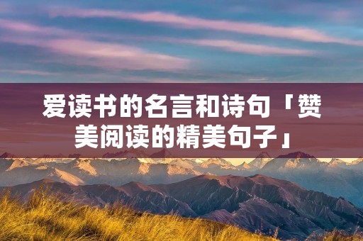 爱读书的名言和诗句「赞美阅读的精美句子」