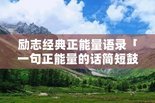 励志经典正能量语录「一句正能量的话简短鼓励自己」