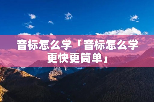 音标怎么学「音标怎么学更快更简单」 音标怎么学「音标怎么学更快更简单」