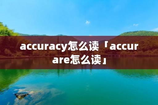 accuracy怎么读「accurare怎么读」