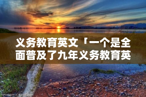 义务教育英文「一个是全面普及了九年义务教育英文」