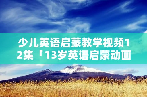 少儿英语启蒙教学视频12集「13岁英语启蒙动画片」