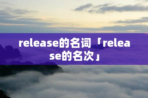 release的名词「release的名次」