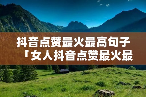 抖音点赞最火最高句子「女人抖音点赞最火最高句子」