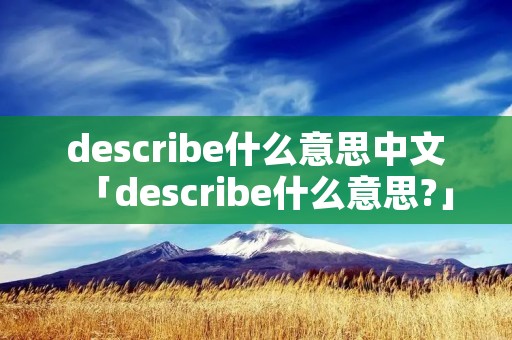 describe什么意思中文「describe什么意思?」 describe什么意思中文「describe什么意思?」