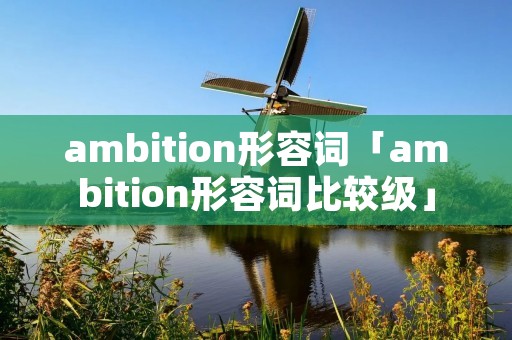 ambition形容词「ambition形容词比较级」