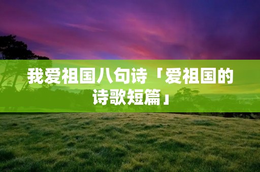 我爱祖国八句诗「爱祖国的诗歌短篇」