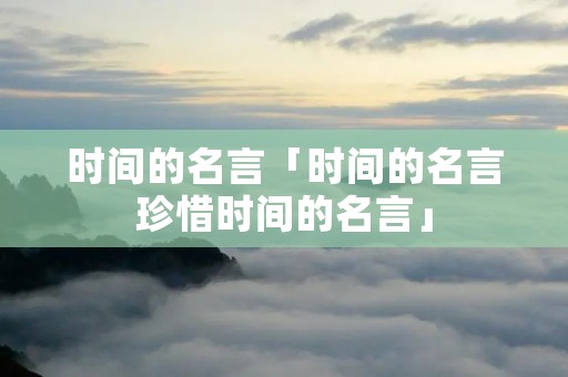时间的名言「时间的名言珍惜时间的名言」