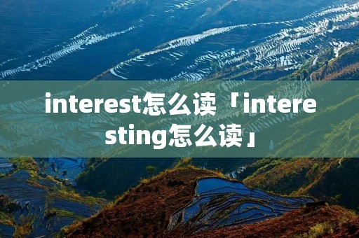 interest怎么读「interesting怎么读」
