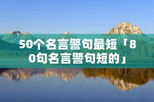 50个名言警句最短「80句名言警句短的」
