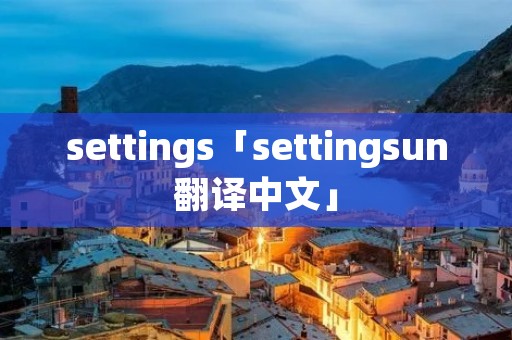 settings「settingsun翻译中文」 settings「settingsun翻译中文」