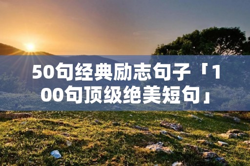 50句经典励志句子「100句顶级绝美短句」