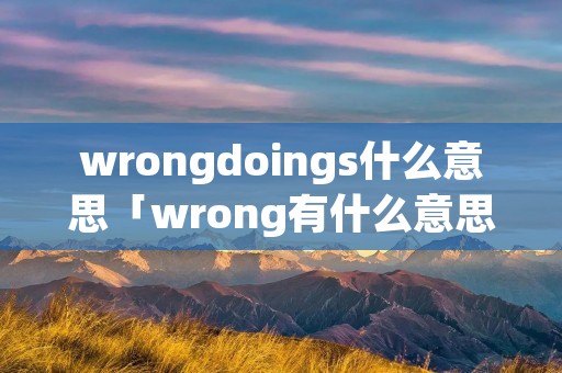 wrongdoings什么意思「wrong有什么意思」