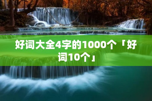 好词大全4字的1000个「好词10个」