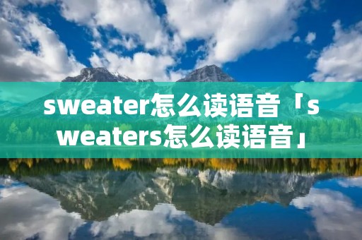 sweater怎么读语音「sweaters怎么读语音」 sweater怎么读语音「sweaters怎么读语音」