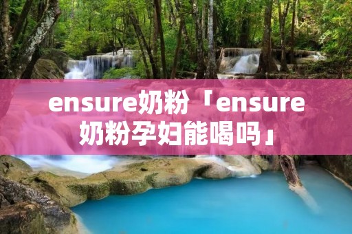 ensure奶粉「ensure奶粉孕妇能喝吗」 ensure奶粉「ensure奶粉孕妇能喝吗」