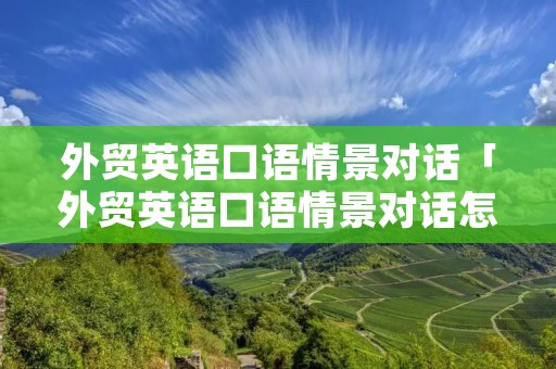 外贸英语口语情景对话「外贸英语口语情景对话怎么说」 外贸英语口语情景对话「外贸英语口语情景对话怎么说」