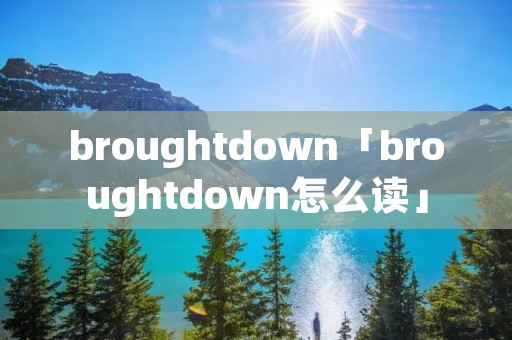 broughtdown「broughtdown怎么读」 broughtdown「broughtdown怎么读」