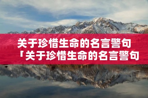 关于珍惜生命的名言警句「关于珍惜生命的名言警句有哪些」