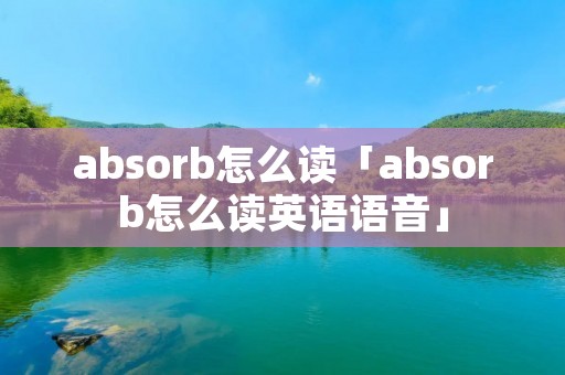 absorb怎么读「absorb怎么读英语语音」