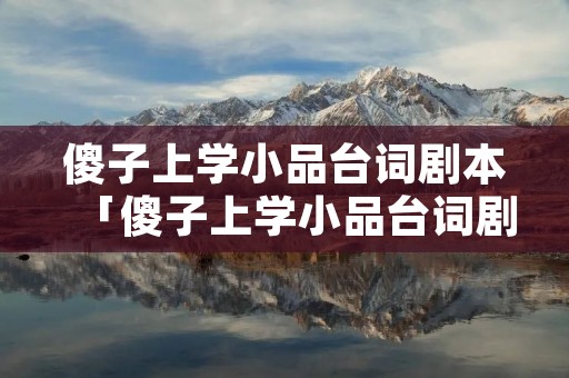 傻子上学小品台词剧本「傻子上学小品台词剧本完整版」