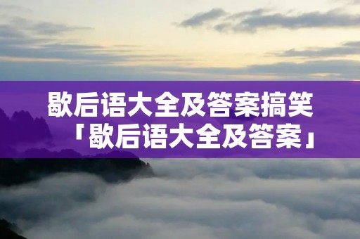 歇后语大全及答案搞笑「歇后语大全及答案」