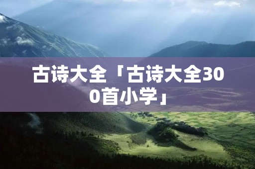 古诗大全「古诗大全300首小学」