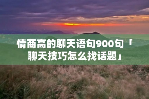 情商高的聊天语句900句「聊天技巧怎么找话题」