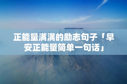 正能量满满的励志句子「早安正能量简单一句话」