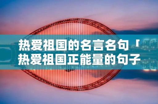 热爱祖国的名言名句「热爱祖国正能量的句子」